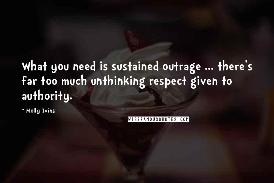 Molly Ivins Quotes: What you need is sustained outrage ... there's far too much unthinking respect given to authority.