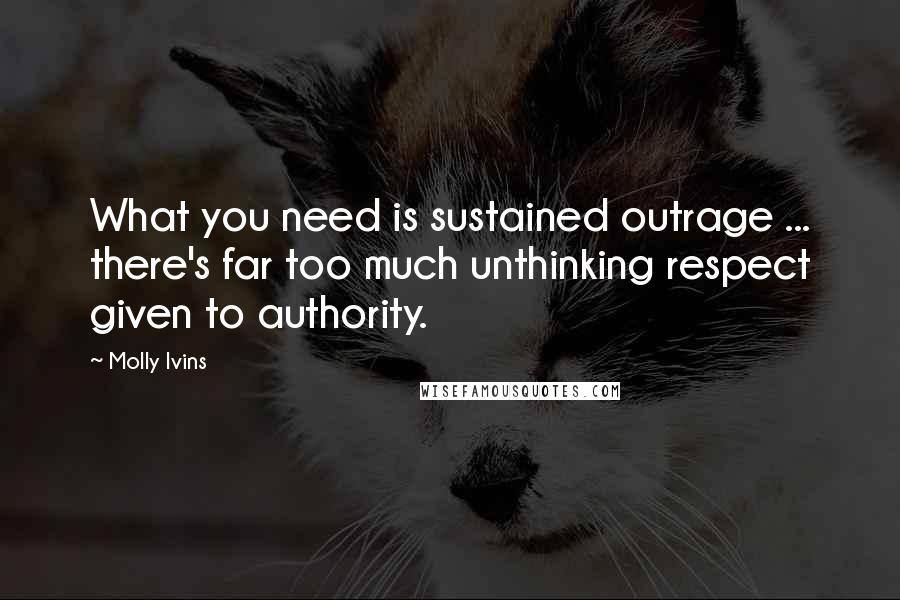 Molly Ivins Quotes: What you need is sustained outrage ... there's far too much unthinking respect given to authority.