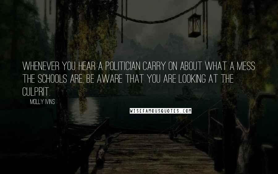 Molly Ivins Quotes: Whenever you hear a politician carry on about what a mess the schools are, be aware that you are looking at the culprit.
