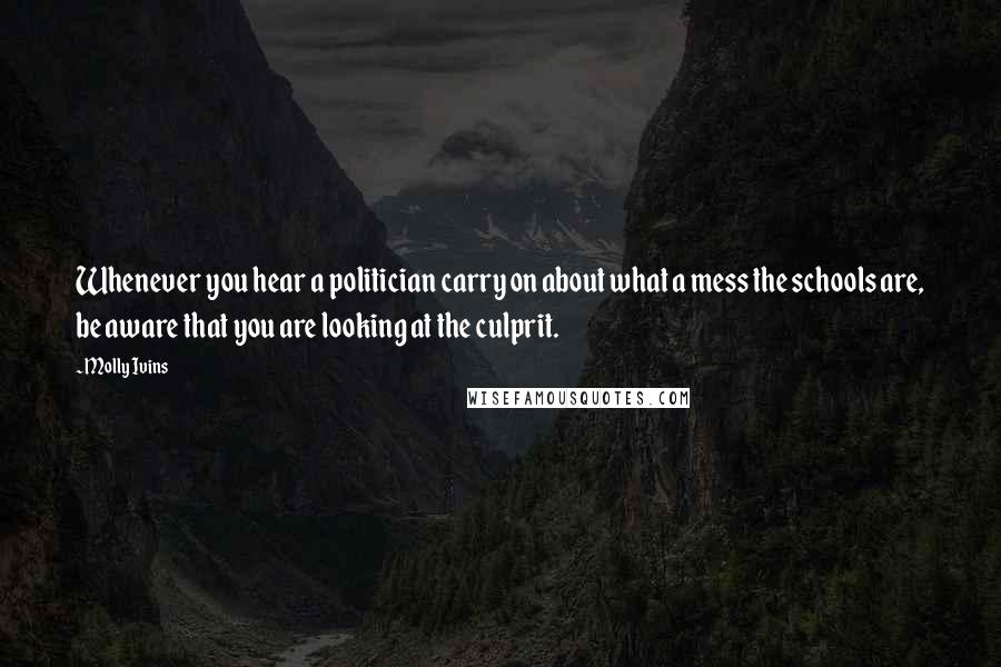 Molly Ivins Quotes: Whenever you hear a politician carry on about what a mess the schools are, be aware that you are looking at the culprit.