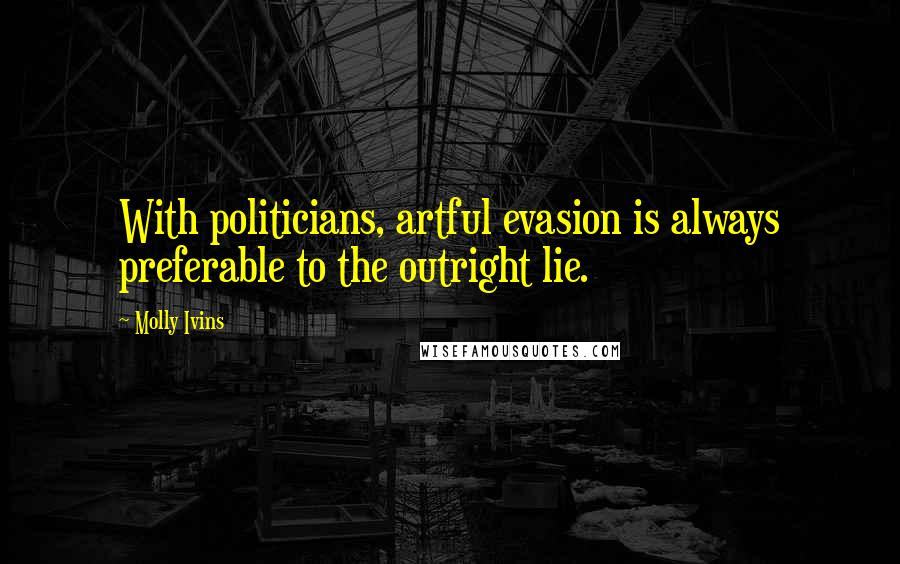 Molly Ivins Quotes: With politicians, artful evasion is always preferable to the outright lie.