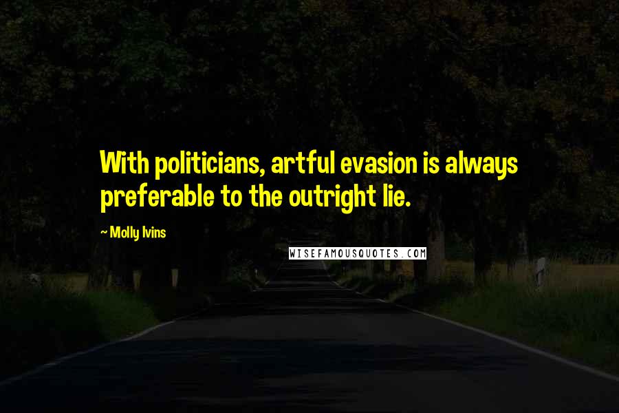 Molly Ivins Quotes: With politicians, artful evasion is always preferable to the outright lie.
