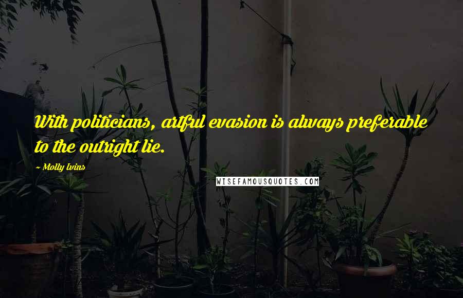Molly Ivins Quotes: With politicians, artful evasion is always preferable to the outright lie.