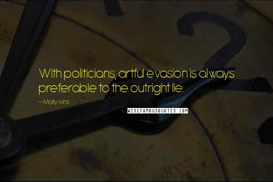 Molly Ivins Quotes: With politicians, artful evasion is always preferable to the outright lie.