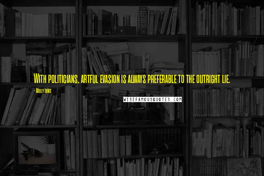 Molly Ivins Quotes: With politicians, artful evasion is always preferable to the outright lie.