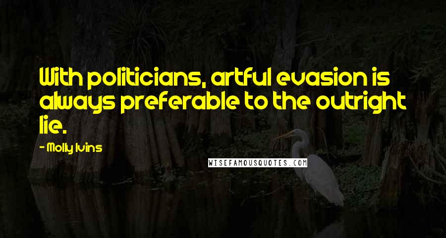 Molly Ivins Quotes: With politicians, artful evasion is always preferable to the outright lie.