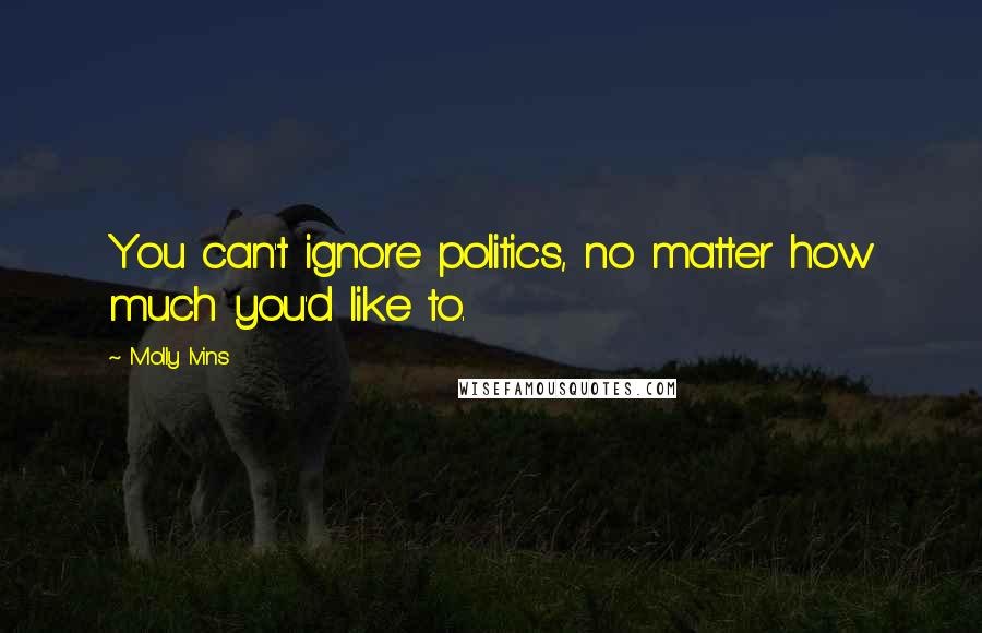 Molly Ivins Quotes: You can't ignore politics, no matter how much you'd like to.
