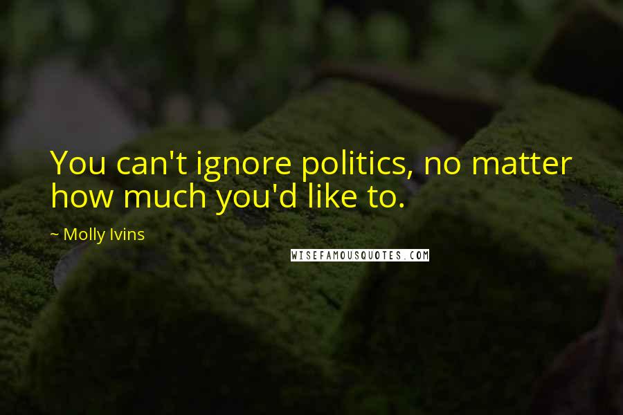 Molly Ivins Quotes: You can't ignore politics, no matter how much you'd like to.