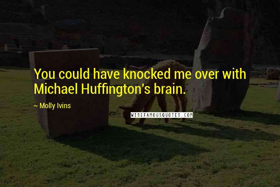 Molly Ivins Quotes: You could have knocked me over with Michael Huffington's brain.