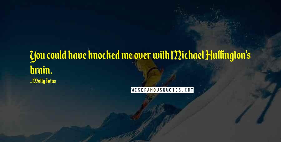 Molly Ivins Quotes: You could have knocked me over with Michael Huffington's brain.