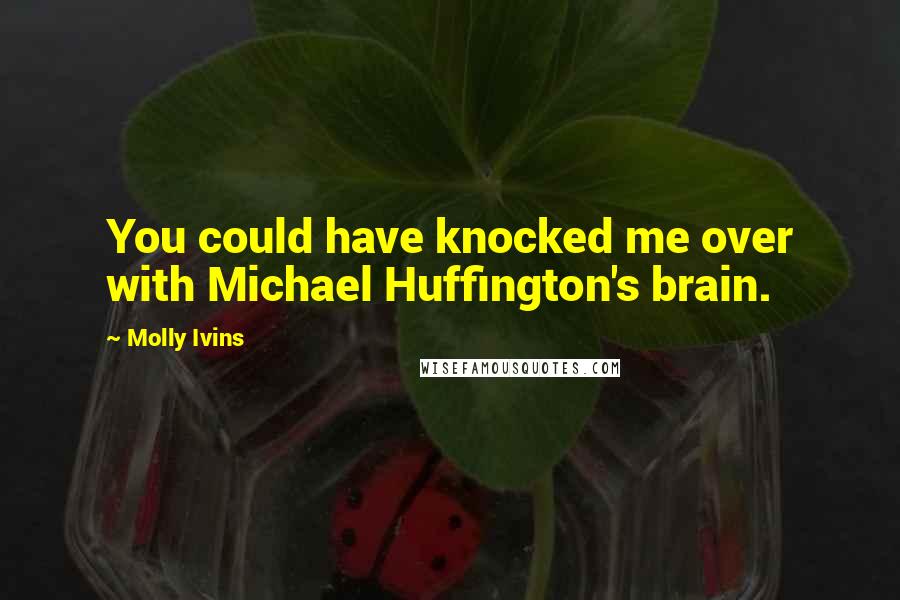 Molly Ivins Quotes: You could have knocked me over with Michael Huffington's brain.