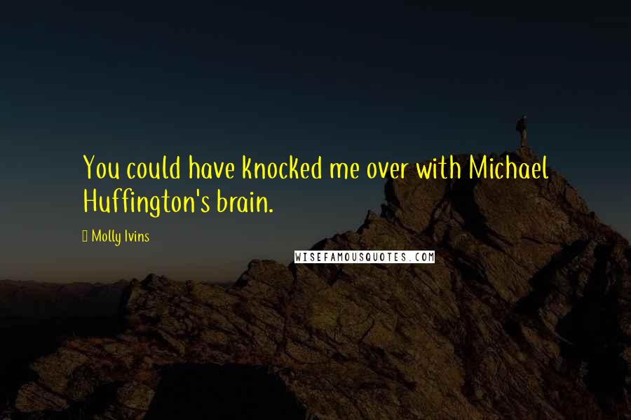 Molly Ivins Quotes: You could have knocked me over with Michael Huffington's brain.