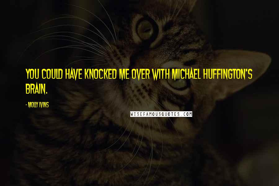 Molly Ivins Quotes: You could have knocked me over with Michael Huffington's brain.