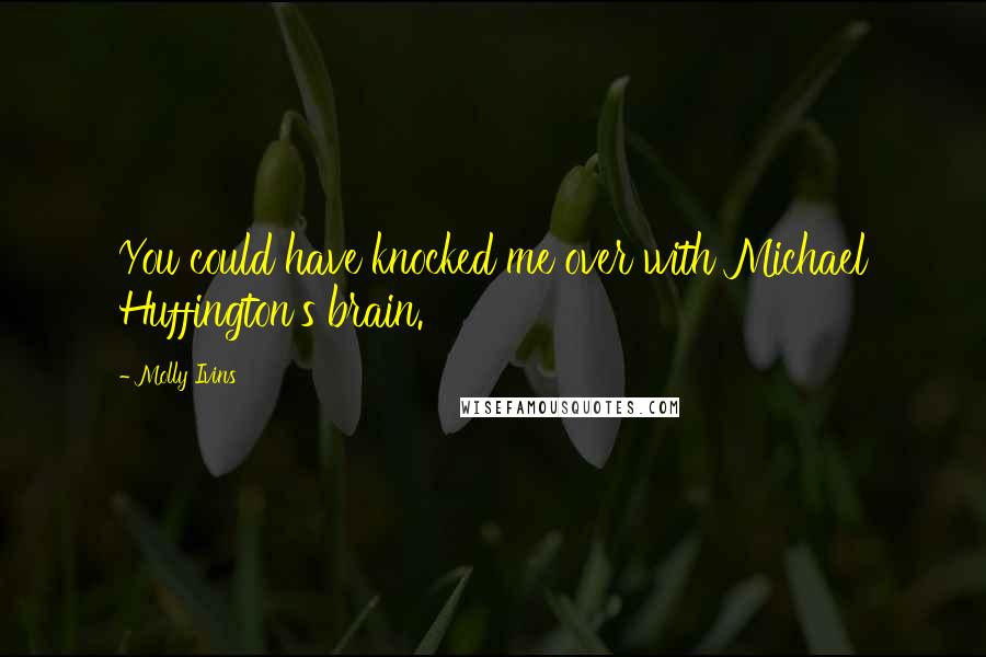 Molly Ivins Quotes: You could have knocked me over with Michael Huffington's brain.