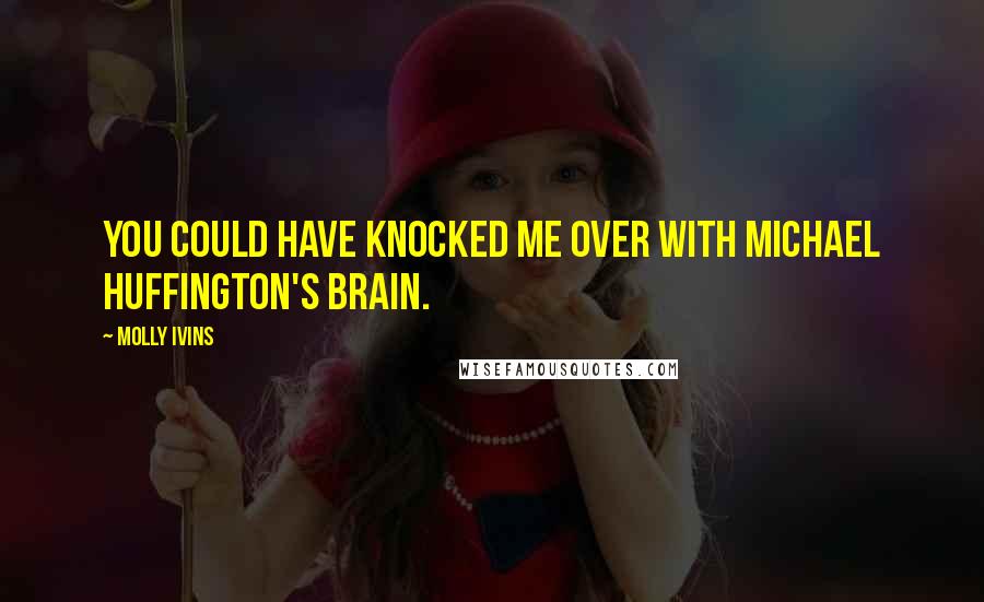 Molly Ivins Quotes: You could have knocked me over with Michael Huffington's brain.