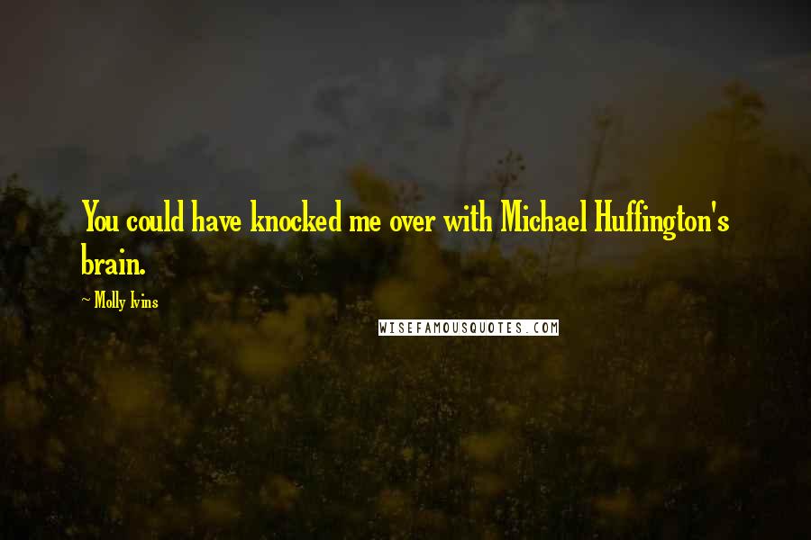 Molly Ivins Quotes: You could have knocked me over with Michael Huffington's brain.