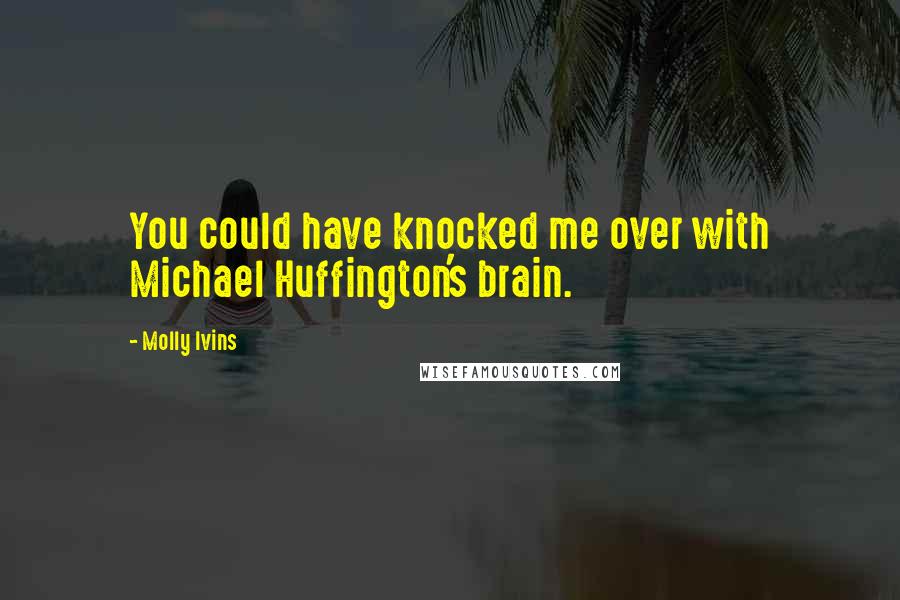 Molly Ivins Quotes: You could have knocked me over with Michael Huffington's brain.