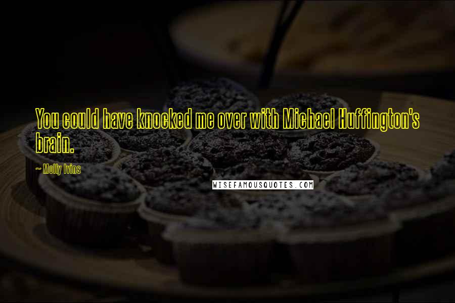 Molly Ivins Quotes: You could have knocked me over with Michael Huffington's brain.