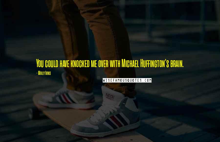 Molly Ivins Quotes: You could have knocked me over with Michael Huffington's brain.