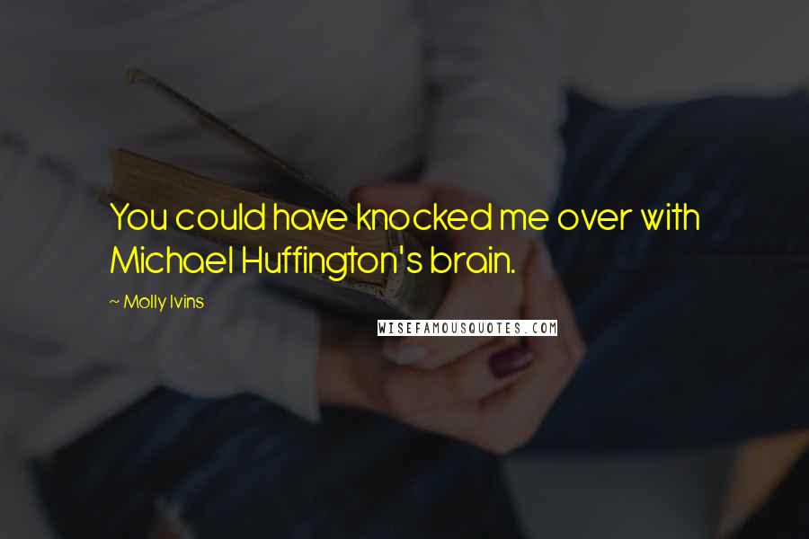 Molly Ivins Quotes: You could have knocked me over with Michael Huffington's brain.