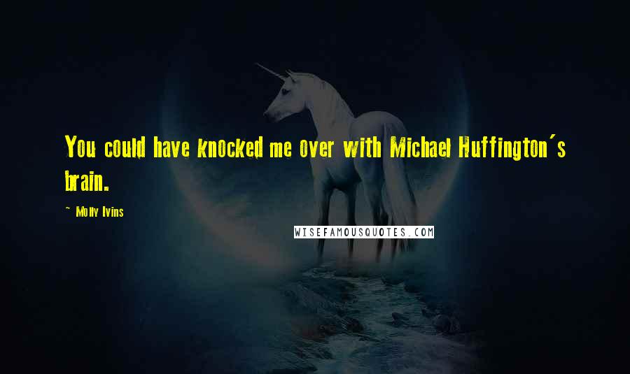Molly Ivins Quotes: You could have knocked me over with Michael Huffington's brain.