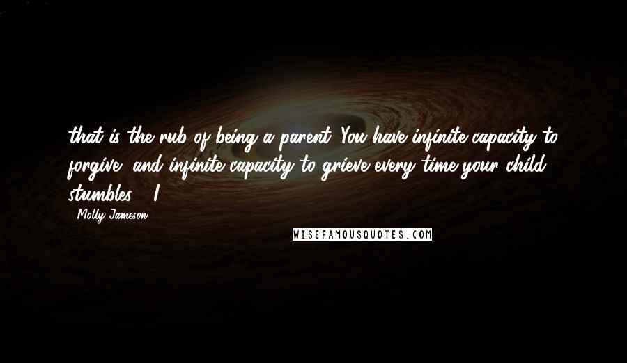 Molly Jameson Quotes: that is the rub of being a parent. You have infinite capacity to forgive, and infinite capacity to grieve every time your child stumbles." "I
