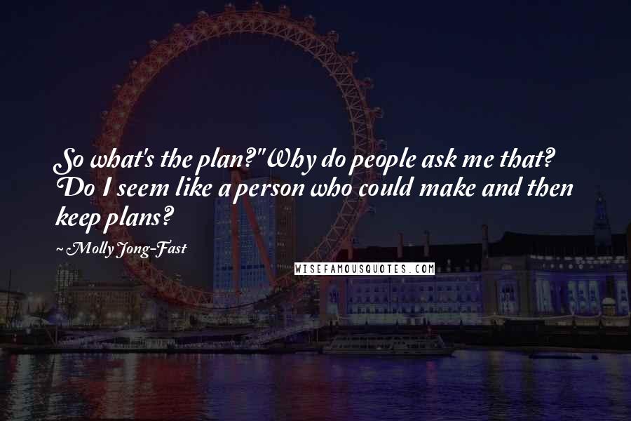 Molly Jong-Fast Quotes: So what's the plan?''Why do people ask me that? Do I seem like a person who could make and then keep plans?