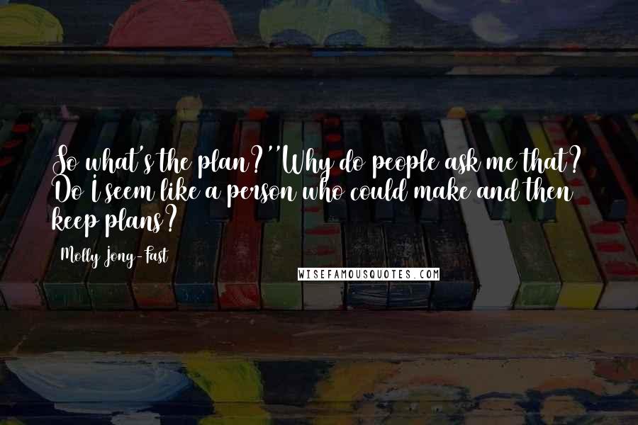 Molly Jong-Fast Quotes: So what's the plan?''Why do people ask me that? Do I seem like a person who could make and then keep plans?