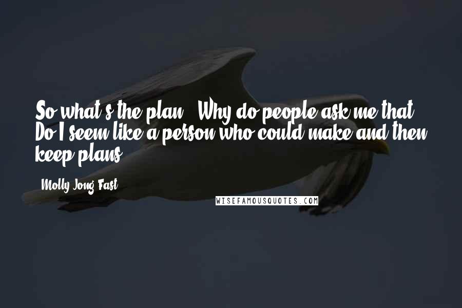 Molly Jong-Fast Quotes: So what's the plan?''Why do people ask me that? Do I seem like a person who could make and then keep plans?