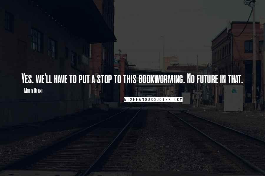 Molly Keane Quotes: Yes, we'll have to put a stop to this bookworming. No future in that.