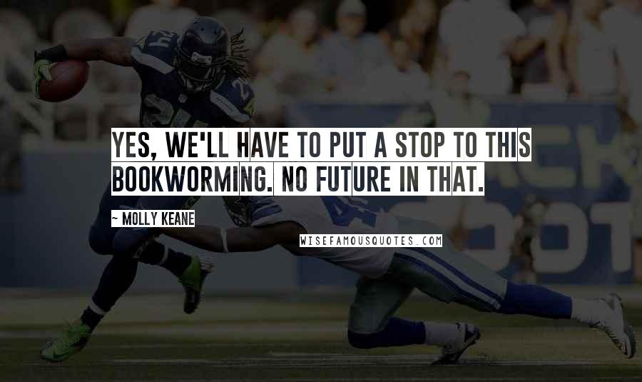 Molly Keane Quotes: Yes, we'll have to put a stop to this bookworming. No future in that.