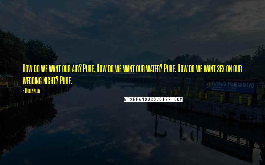 Molly Kelly Quotes: How do we want our air? Pure. How do we want our water? Pure. How do we want sex on our wedding night? Pure.