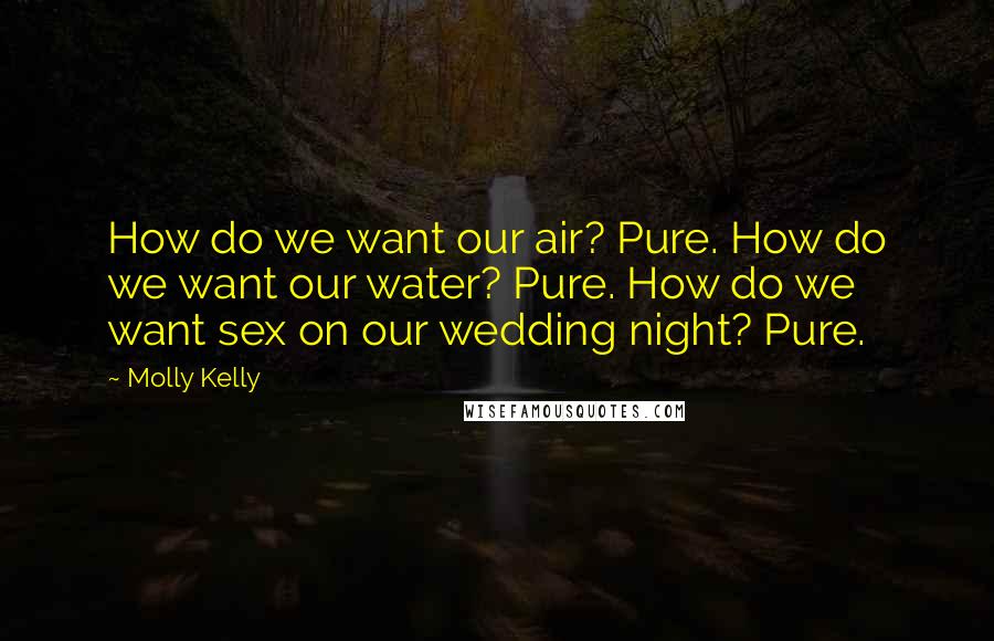 Molly Kelly Quotes: How do we want our air? Pure. How do we want our water? Pure. How do we want sex on our wedding night? Pure.