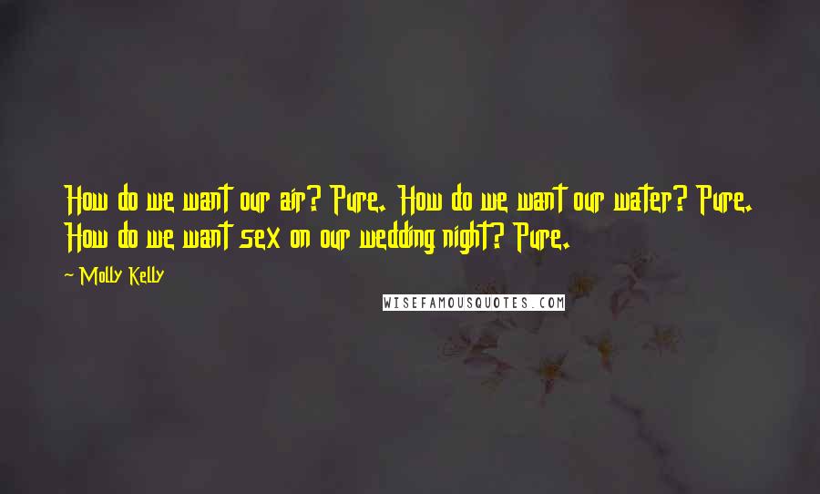 Molly Kelly Quotes: How do we want our air? Pure. How do we want our water? Pure. How do we want sex on our wedding night? Pure.