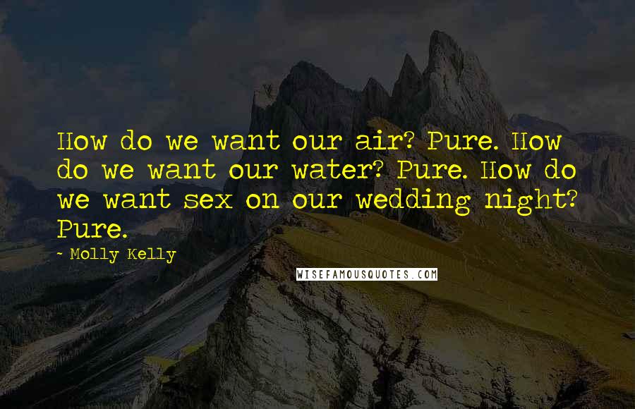Molly Kelly Quotes: How do we want our air? Pure. How do we want our water? Pure. How do we want sex on our wedding night? Pure.