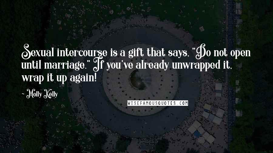Molly Kelly Quotes: Sexual intercourse is a gift that says, "Do not open until marriage." If you've already unwrapped it, wrap it up again!