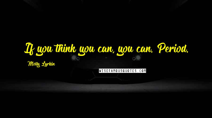 Molly Larkin Quotes: If you think you can, you can. Period.