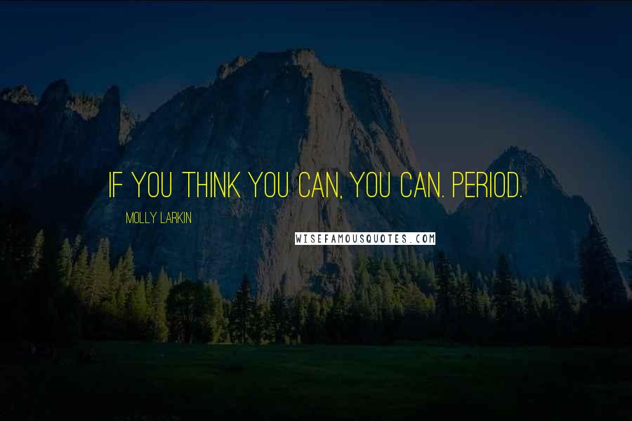 Molly Larkin Quotes: If you think you can, you can. Period.