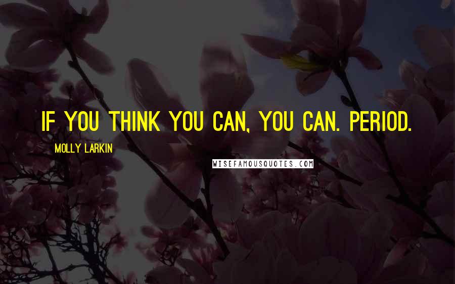 Molly Larkin Quotes: If you think you can, you can. Period.