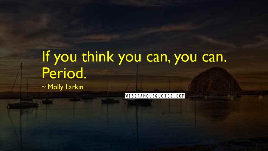 Molly Larkin Quotes: If you think you can, you can. Period.