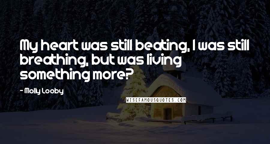 Molly Looby Quotes: My heart was still beating, I was still breathing, but was living something more?