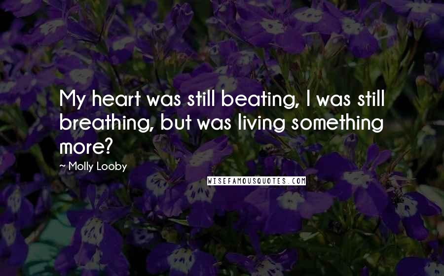 Molly Looby Quotes: My heart was still beating, I was still breathing, but was living something more?