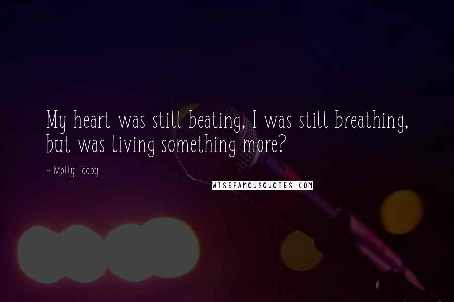 Molly Looby Quotes: My heart was still beating, I was still breathing, but was living something more?