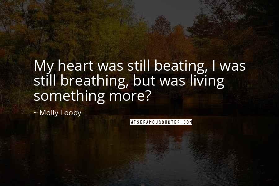 Molly Looby Quotes: My heart was still beating, I was still breathing, but was living something more?