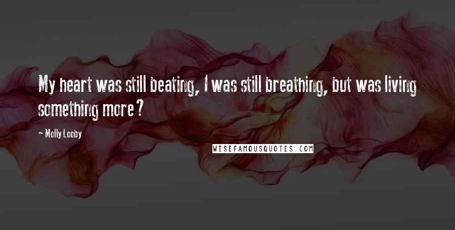 Molly Looby Quotes: My heart was still beating, I was still breathing, but was living something more?