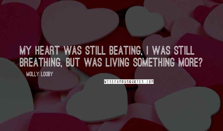 Molly Looby Quotes: My heart was still beating, I was still breathing, but was living something more?