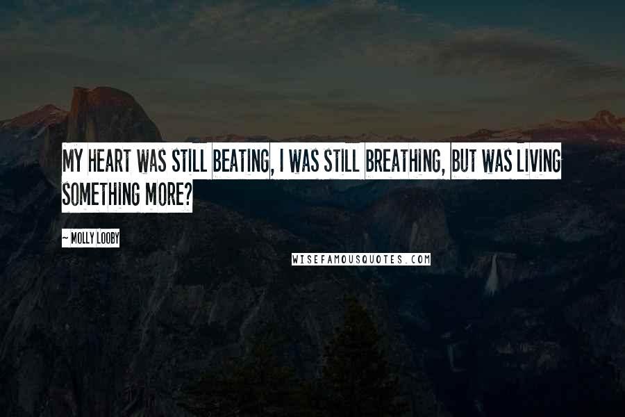 Molly Looby Quotes: My heart was still beating, I was still breathing, but was living something more?