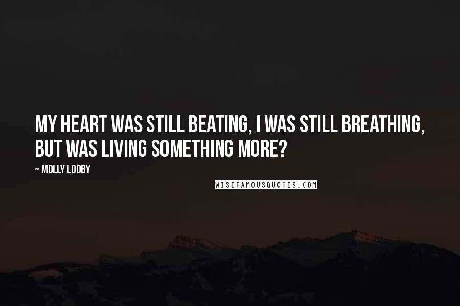 Molly Looby Quotes: My heart was still beating, I was still breathing, but was living something more?