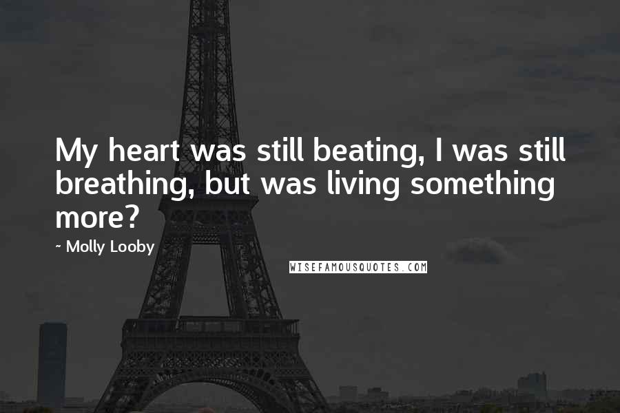 Molly Looby Quotes: My heart was still beating, I was still breathing, but was living something more?