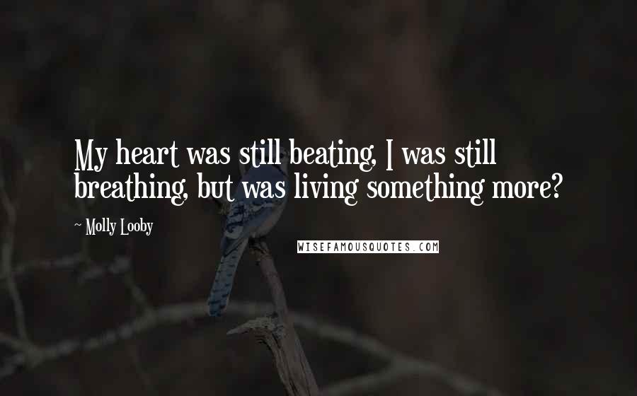 Molly Looby Quotes: My heart was still beating, I was still breathing, but was living something more?